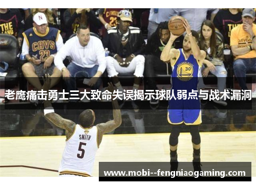 老鹰痛击勇士三大致命失误揭示球队弱点与战术漏洞