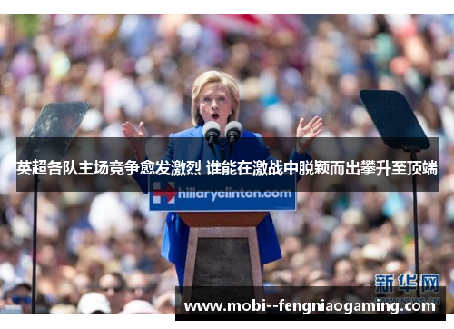 英超各队主场竞争愈发激烈 谁能在激战中脱颖而出攀升至顶端 英超各队主场竞争愈发激烈 谁能在激战中脱颖而出攀升至顶端