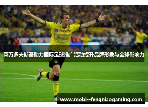 莱万多夫斯基助力国际足球推广活动提升品牌形象与全球影响力