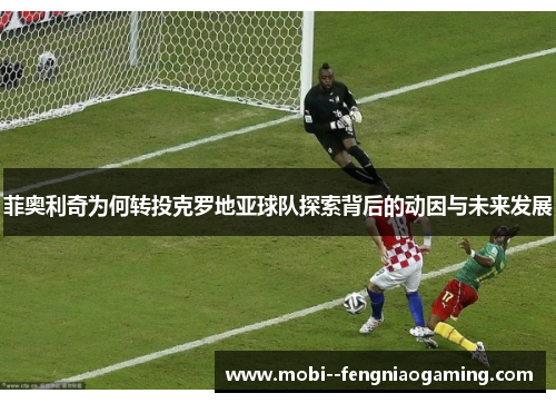菲奥利奇为何转投克罗地亚球队探索背后的动因与未来发展 菲奥利奇为何转投克罗地亚球队探索背后的动因与未来发展