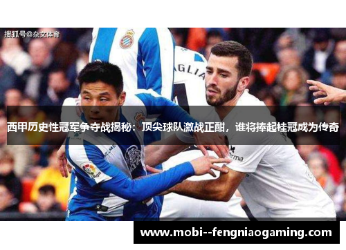 西甲历史性冠军争夺战揭秘：顶尖球队激战正酣，谁将捧起桂冠成为传奇