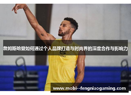 詹姆斯哈登如何通过个人品牌打造与时尚界的深度合作与影响力