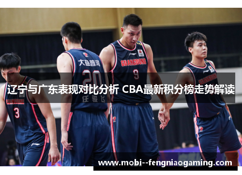 辽宁与广东表现对比分析 CBA最新积分榜走势解读