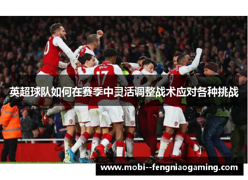 英超球队如何在赛季中灵活调整战术应对各种挑战 英超球队如何在赛季中灵活调整战术应对各种挑战