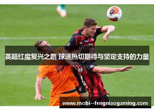 英超红魔复兴之路 球迷热切期待与坚定支持的力量