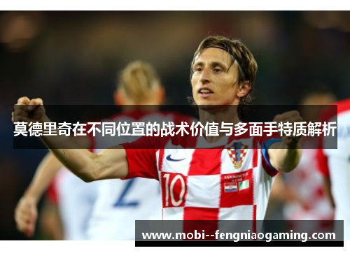 莫德里奇在不同位置的战术价值与多面手特质解析