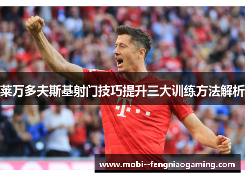 莱万多夫斯基射门技巧提升三大训练方法解析