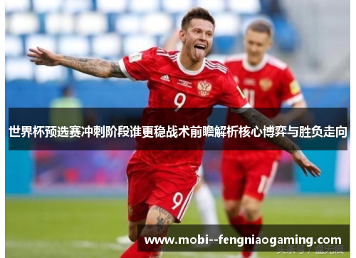 世界杯预选赛冲刺阶段谁更稳战术前瞻解析核心博弈与胜负走向