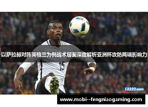 以萨拉赫对阵英格兰为例战术层面深度解析亚洲杯攻防两端影响力