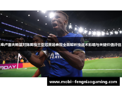 库卢塞夫斯基对阵英格兰亚冠赛场表现全面解析技战术影响与关键价值评估