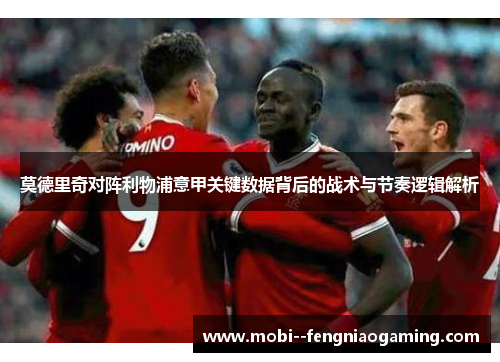 莫德里奇对阵利物浦意甲关键数据背后的战术与节奏逻辑解析 莫德里奇对阵利物浦意甲关键数据背后的战术与节奏逻辑解析