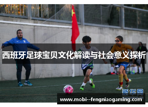 西班牙足球宝贝文化解读与社会意义探析 西班牙足球宝贝文化解读与社会意义探析