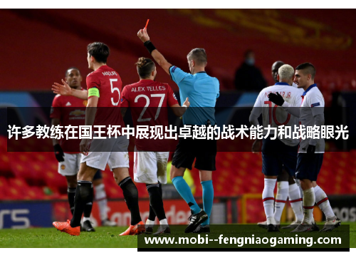 许多教练在国王杯中展现出卓越的战术能力和战略眼光