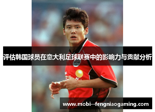 评估韩国球员在意大利足球联赛中的影响力与贡献分析 评估韩国球员在意大利足球联赛中的影响力与贡献分析