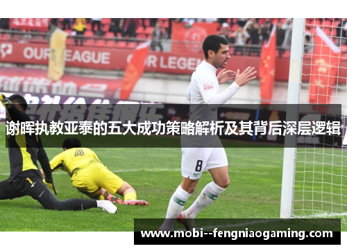 谢晖执教亚泰的五大成功策略解析及其背后深层逻辑 谢晖执教亚泰的五大成功策略解析及其背后深层逻辑