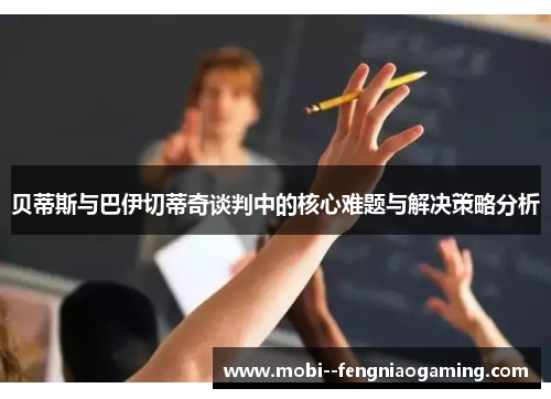 贝蒂斯与巴伊切蒂奇谈判中的核心难题与解决策略分析