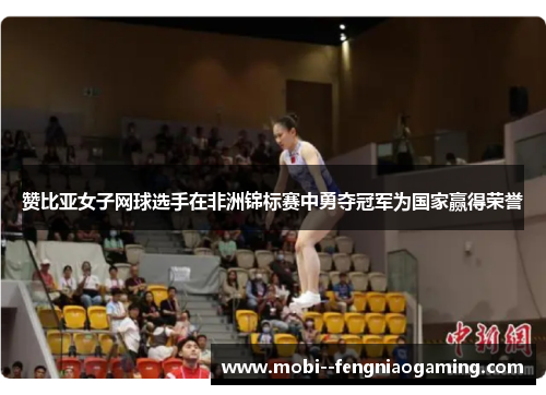 赞比亚女子网球选手在非洲锦标赛中勇夺冠军为国家赢得荣誉 赞比亚女子网球选手在非洲锦标赛中勇夺冠军为国家赢得荣誉