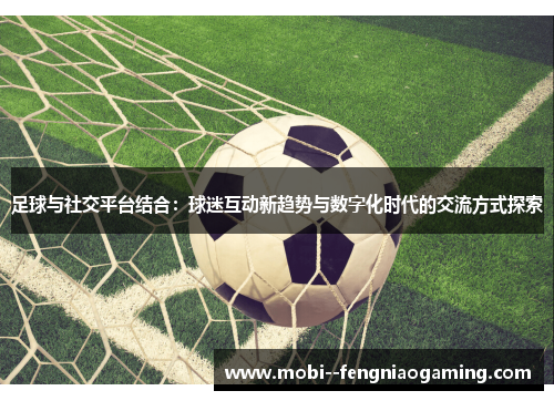 足球与社交平台结合:球迷互动新趋势与数字化时代的交流方式探索 足球与社交平台结合:球迷互动新趋势与数字化时代的交流方式探索