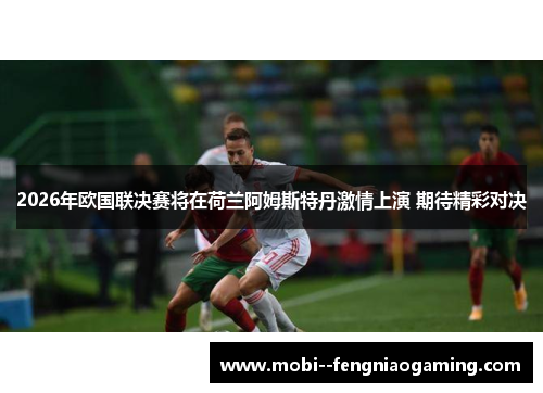 2026年欧国联决赛将在荷兰阿姆斯特丹激情上演 期待精彩对决