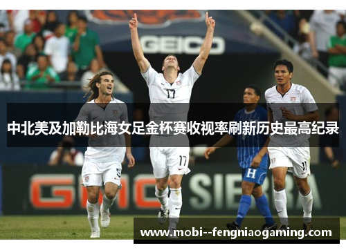 中北美及加勒比海女足金杯赛收视率刷新历史最高纪录 中北美及加勒比海女足金杯赛收视率刷新历史最高纪录