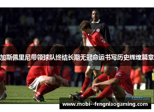 加斯佩里尼带领球队终结长期无冠命运书写历史辉煌篇章