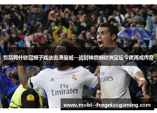 哲凯赖什欧冠帽子戏法击溃曼城一战封神震撼欧洲足坛今夜再成传奇 哲凯赖什欧冠帽子戏法击溃曼城一战封神震撼欧洲足坛今夜再成传奇