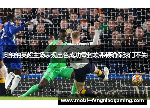 奥纳纳英超主场表现出色成功零封埃弗顿确保球门不失