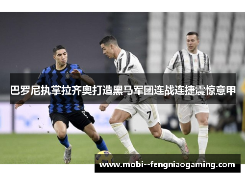 巴罗尼执掌拉齐奥打造黑马军团连战连捷震惊意甲 巴罗尼执掌拉齐奥打造黑马军团连战连捷震惊意甲