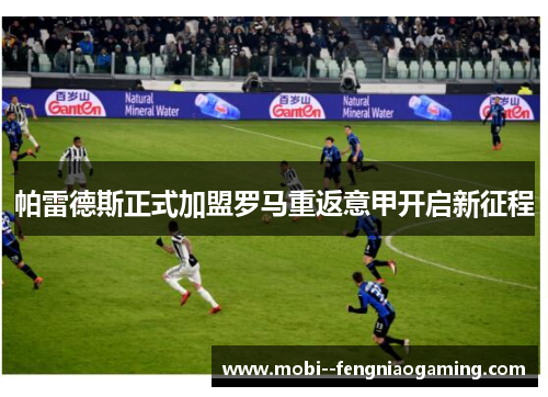 帕雷德斯正式加盟罗马重返意甲开启新征程