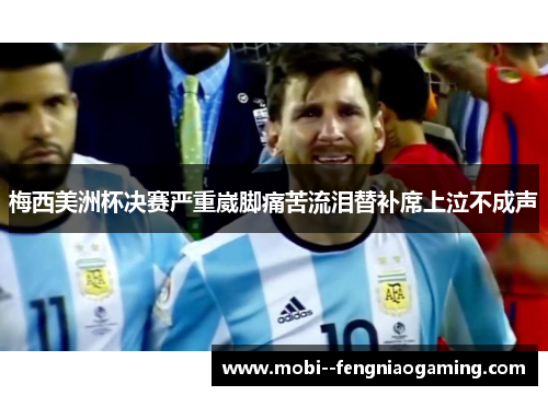 梅西美洲杯决赛严重崴脚痛苦流泪替补席上泣不成声 梅西美洲杯决赛严重崴脚痛苦流泪替补席上泣不成声