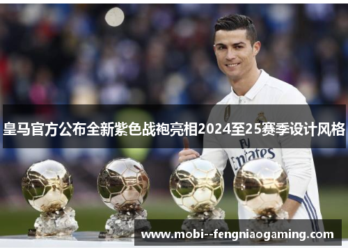 皇马官方公布全新紫色战袍亮相2024至25赛季设计风格