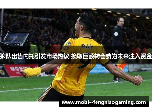 狼队出售内托引发市场热议 换取巨额转会费为未来注入资金 狼队出售内托引发市场热议 换取巨额转会费为未来注入资金
