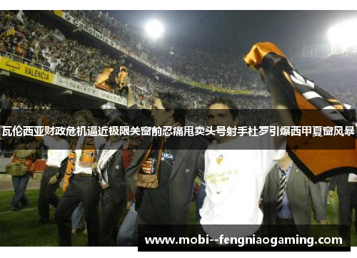 瓦伦西亚财政危机逼近极限关窗前忍痛甩卖头号射手杜罗引爆西甲夏窗风暴