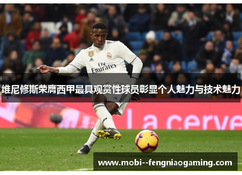 维尼修斯荣膺西甲最具观赏性球员彰显个人魅力与技术魅力 维尼修斯荣膺西甲最具观赏性球员彰显个人魅力与技术魅力