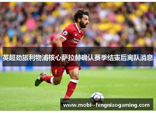 英超劲旅利物浦核心萨拉赫确认赛季结束后离队消息 英超劲旅利物浦核心萨拉赫确认赛季结束后离队消息