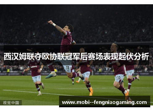 西汉姆联夺欧协联冠军后赛场表现起伏分析 西汉姆联夺欧协联冠军后赛场表现起伏分析