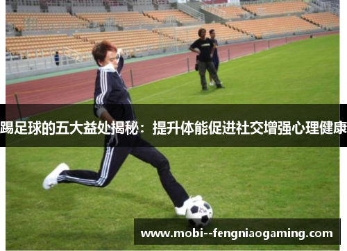 踢足球的五大益处揭秘:提升体能促进社交增强心理健康 踢足球的五大益处揭秘:提升体能促进社交增强心理健康