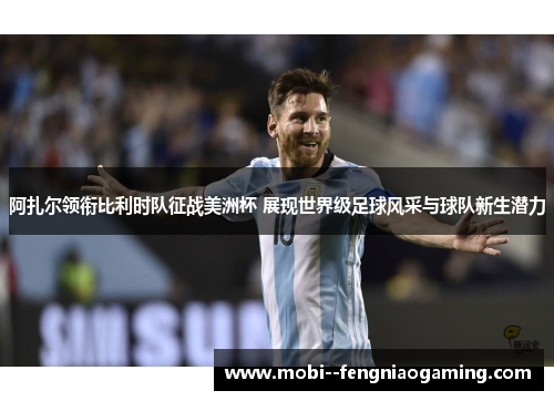 阿扎尔领衔比利时队征战美洲杯 展现世界级足球风采与球队新生潜力