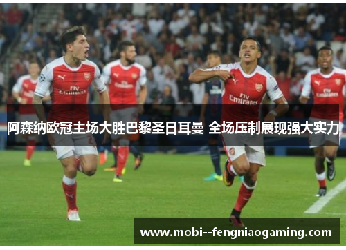 阿森纳欧冠主场大胜巴黎圣日耳曼 全场压制展现强大实力