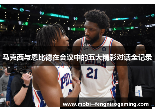 马克西与恩比德在会议中的五大精彩对话全记录