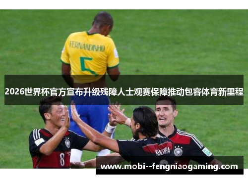 2026世界杯官方宣布升级残障人士观赛保障推动包容体育新里程