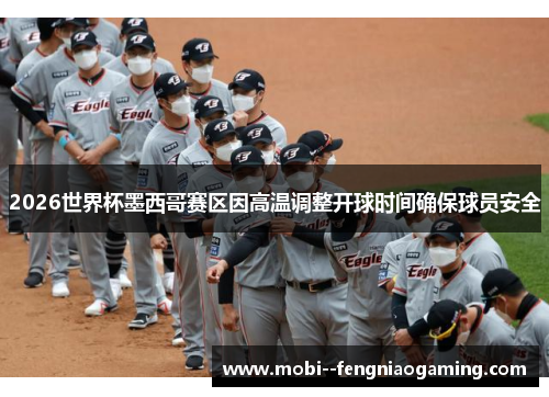 2026世界杯墨西哥赛区因高温调整开球时间确保球员安全 2026世界杯墨西哥赛区因高温调整开球时间确保球员安全