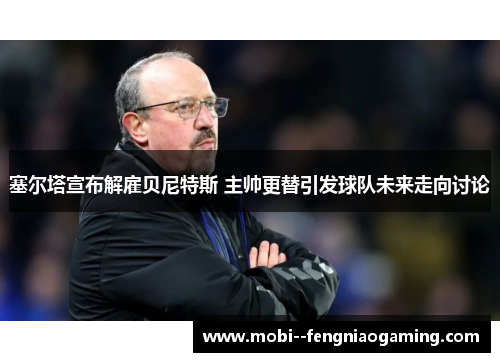 塞尔塔宣布解雇贝尼特斯 主帅更替引发球队未来走向讨论