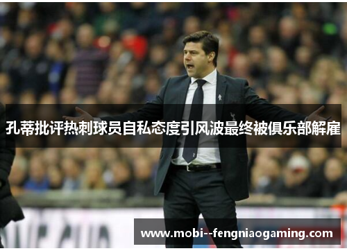 孔蒂批评热刺球员自私态度引风波最终被俱乐部解雇