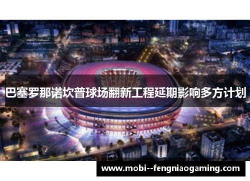 巴塞罗那诺坎普球场翻新工程延期影响多方计划