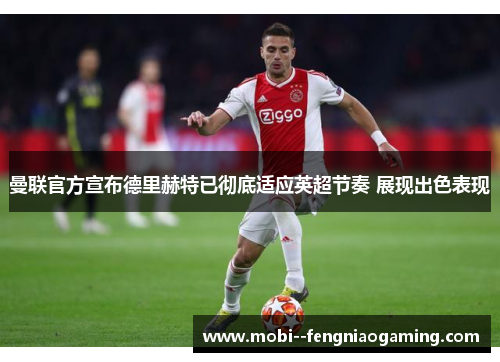 曼联官方宣布德里赫特已彻底适应英超节奏 展现出色表现 曼联官方宣布德里赫特已彻底适应英超节奏 展现出色表现