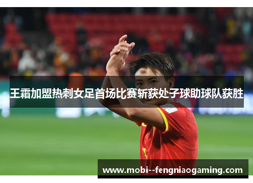 王霜加盟热刺女足首场比赛斩获处子球助球队获胜 王霜加盟热刺女足首场比赛斩获处子球助球队获胜