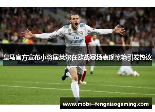 皇马官方宣布小将居莱尔在欧战赛场表现惊艳引发热议