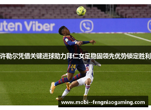许勒尔凭借关键进球助力拜仁女足稳固领先优势锁定胜利 许勒尔凭借关键进球助力拜仁女足稳固领先优势锁定胜利