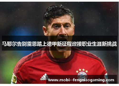 马耶尔告别雷恩踏上德甲新征程迎接职业生涯新挑战 马耶尔告别雷恩踏上德甲新征程迎接职业生涯新挑战